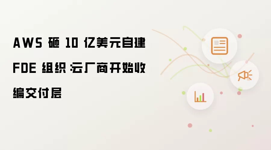 AWS 砸 10 亿美元自建 FDE 组织：云厂商开启收编交付层