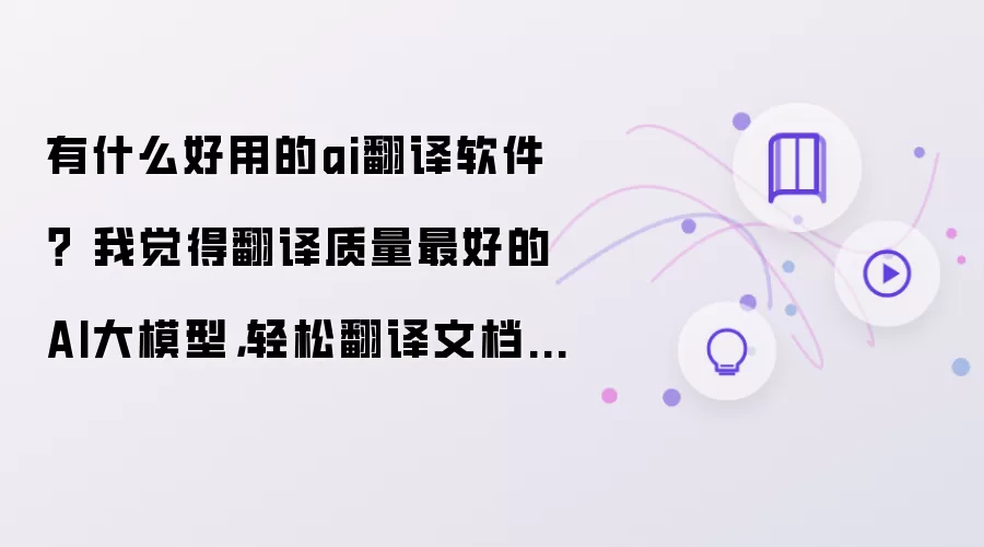 有什么好用的AI翻译软件？ 我觉得翻译质量最好的AI大模型轻松翻译文档PDF和Word