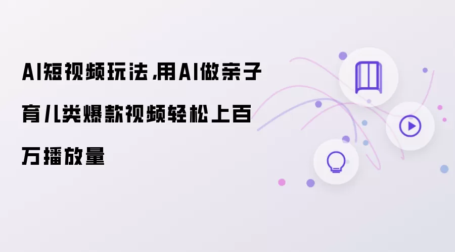 AI短视频玩法:用AI做亲子育儿类爆款视频轻松上百万播放量