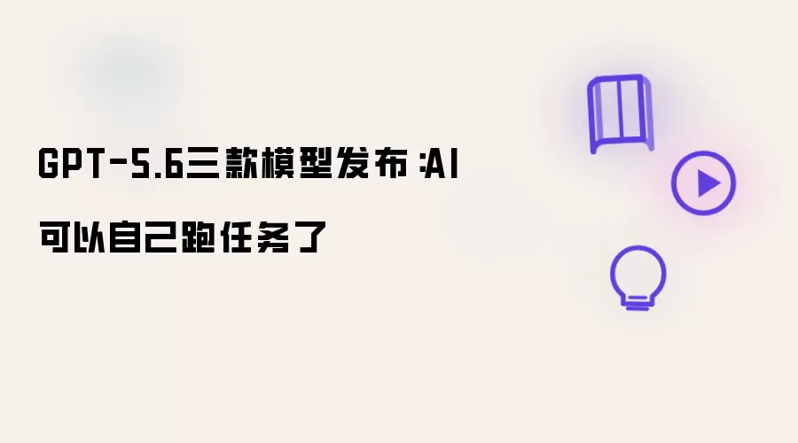 GPT-5.6三款模型发布：AI能自己跑任务了