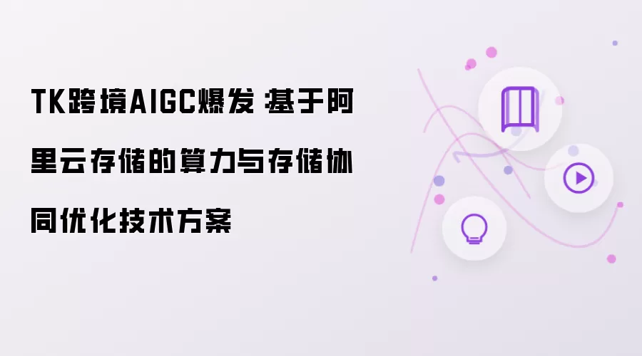 TK跨境AIGC爆发：依托阿里云存储的算力与存储协同优化技术方案