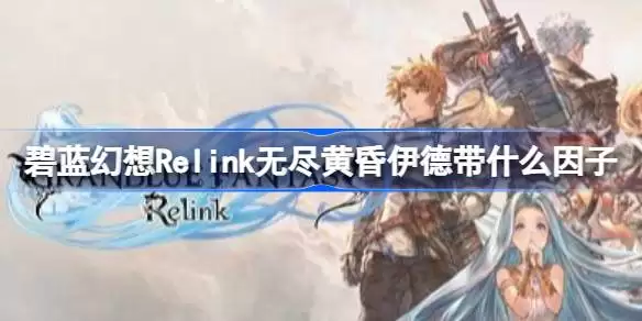 碧蓝幻想Relink无尽黄昏伊德因子搭配推荐 碧蓝幻想Relink无尽黄昏伊德带什么因子