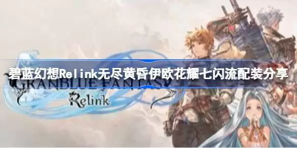 碧蓝幻想Relink无尽黄昏伊欧花耀七闪流如何配装 碧蓝幻想Relink无尽黄昏伊欧花耀七闪流配装分