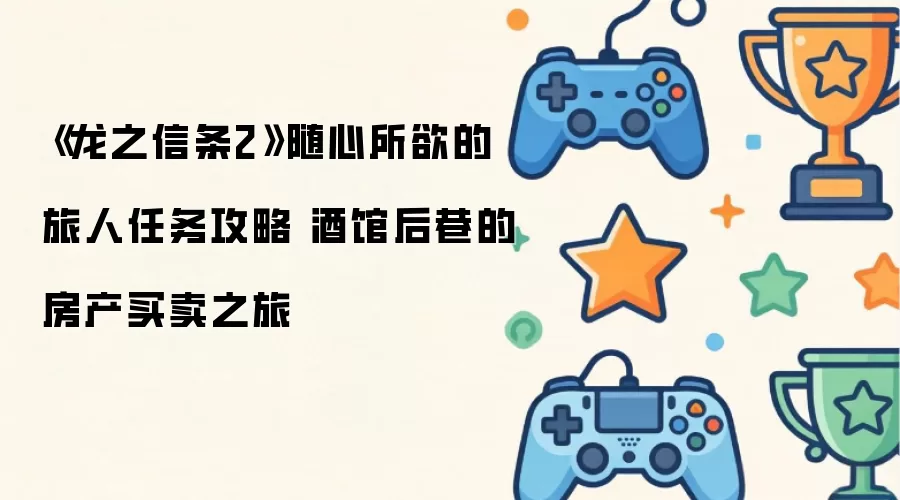 《龙之信条2》随心所欲的旅人任务攻略 酒馆后巷的房产买卖之旅