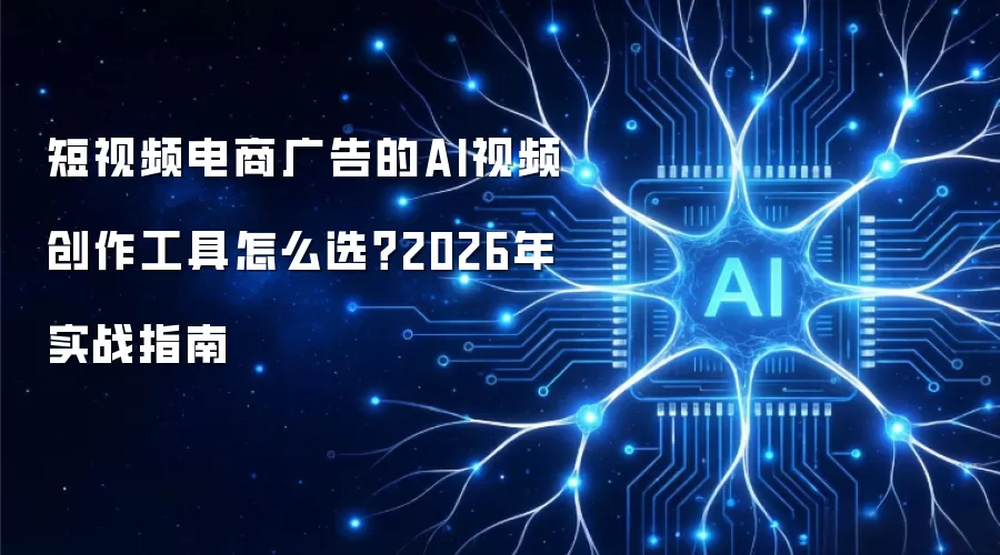 短视频电商广告的AI视频创作工具如何选？2026年实战指南