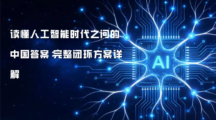 理解人工智能时代之问的中国答案：完整闭环方案详解