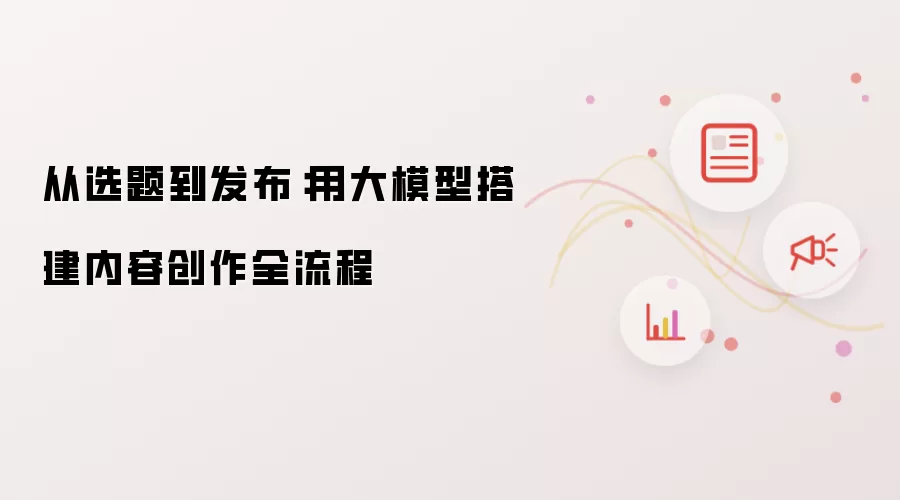 从选题到发布：用大模型构建内容创作全流程