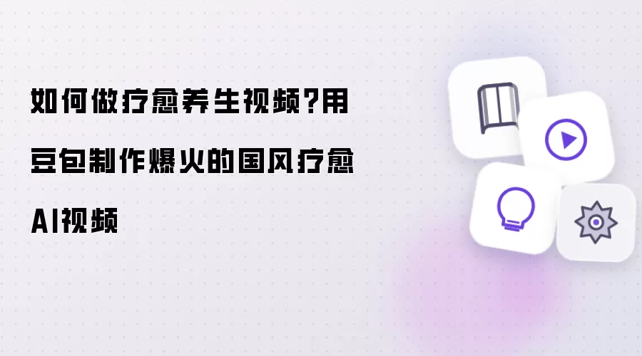 怎样做疗愈养生视频？用豆包制作爆火的国风疗愈AI视频