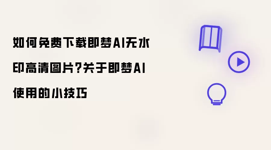 怎样免费下载即梦AI无水印高清图片？关于即梦AI使用的小技巧