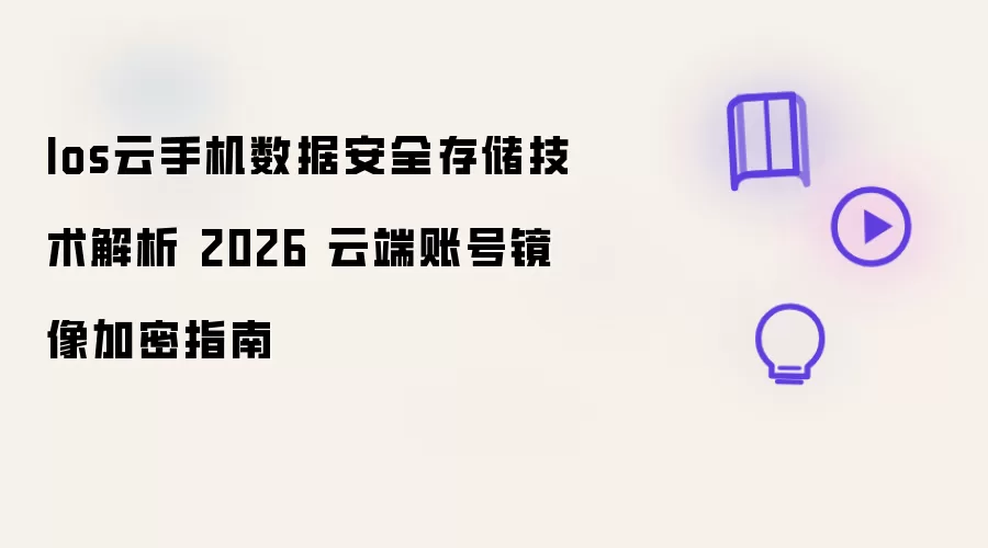 Ios云手机数据安全存储技术剖析 2026 云端账号镜像加密指南