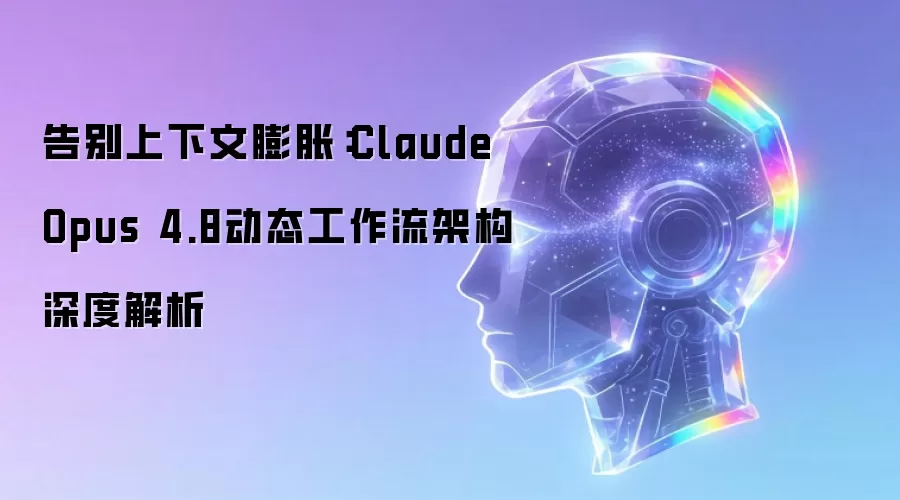 终结上下文膨胀：Claude Opus 4.8动态工作流架构深度解读
