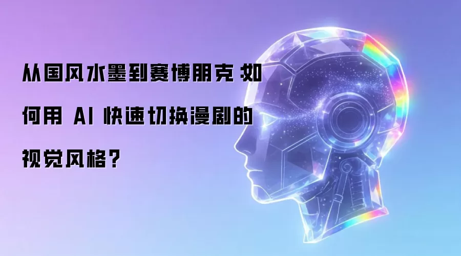 从国风水墨到赛博朋克：怎样用 AI 快速切换漫剧的视觉风格？