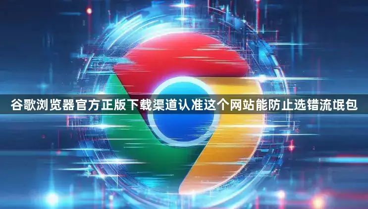 谷歌浏览器官方正版下载渠道：认准这个网站能防止选错流氓包
