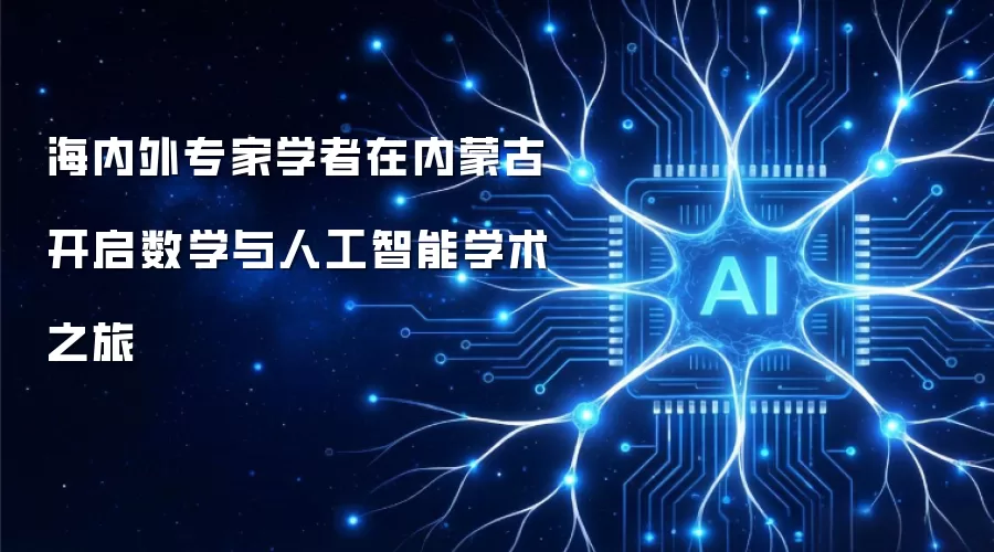 海内外专家学者在内蒙古共启数学与人工智能学术之旅