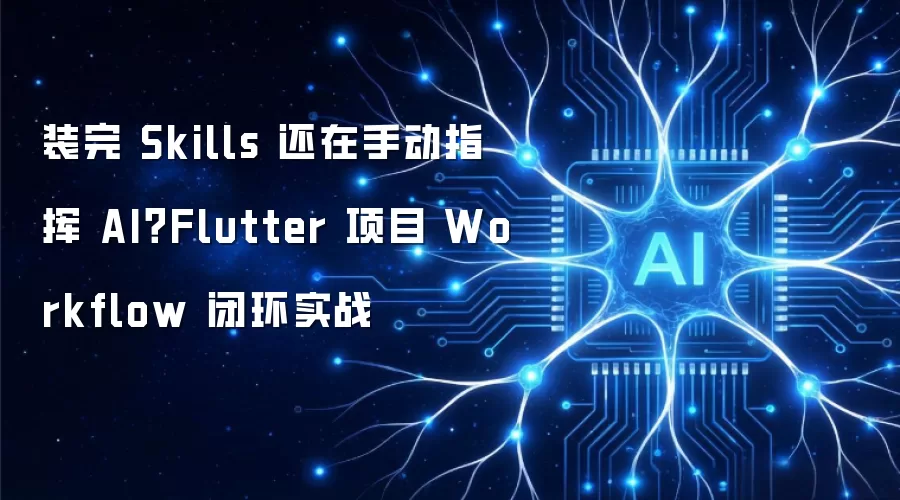 装完 Skills 还在手动指挥 AI：Flutter 项目 Workflow 闭环实战