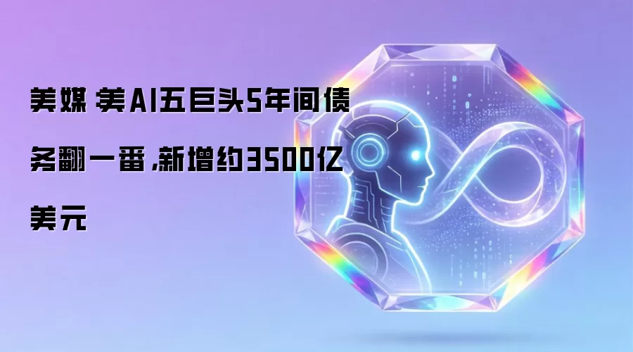 美媒：美AI五巨头5年间债务翻一番：新增约3500亿美元