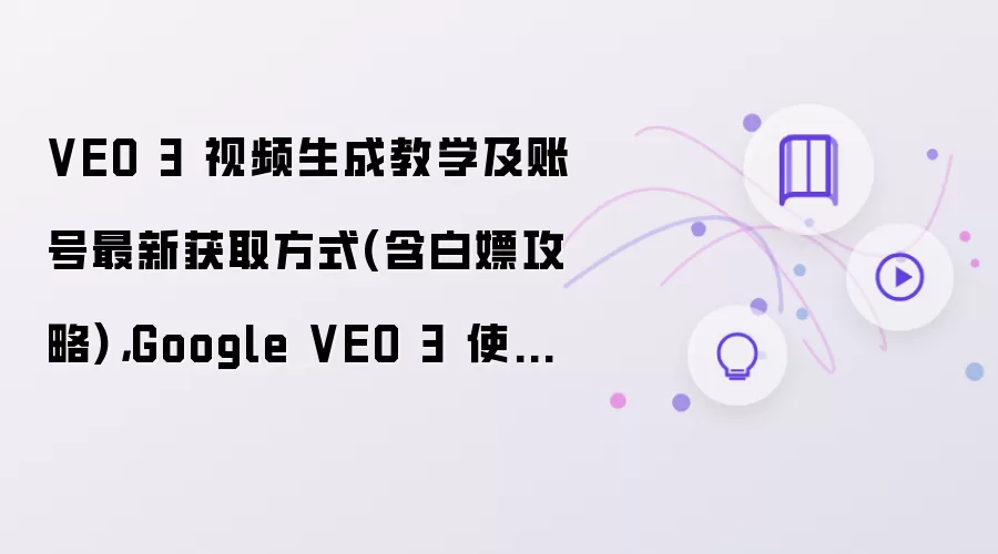 VEO 3 视频生成教学及账号最新获取方式 含白嫖攻略 Google VEO 3 使用指南