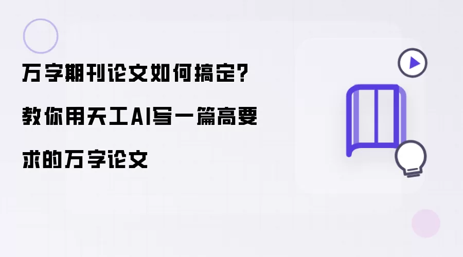 万字期刊论文如何搞定：教你用天工AI写一篇高要求的万字论文