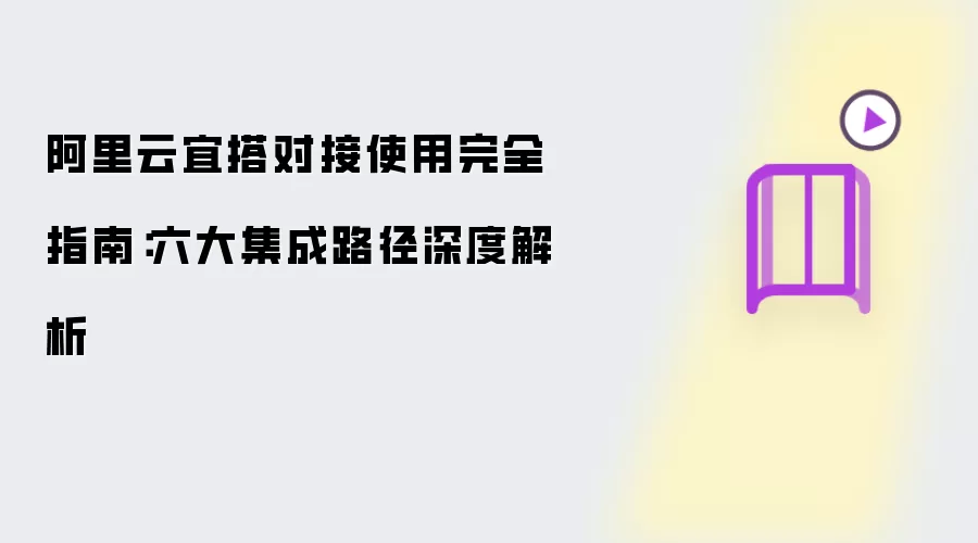 阿里云宜搭对接使用完整指南：六大集成路径深度解读
