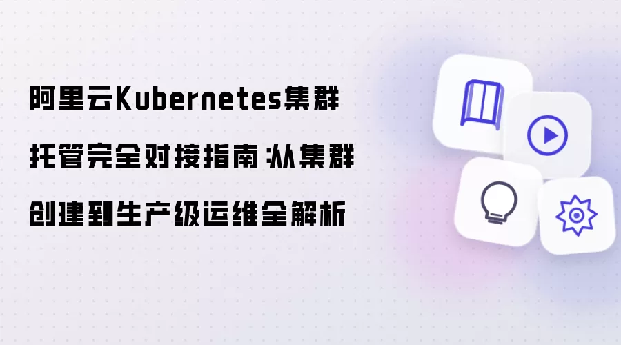 阿里云Kubernetes集群托管完整对接指南：从集群创建到生产级运维全解析