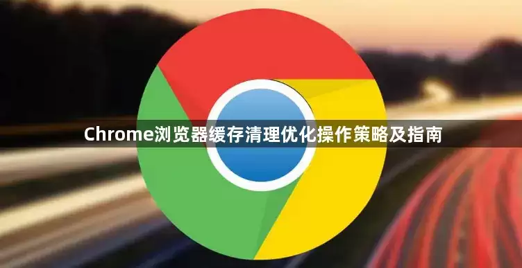 Chrome浏览器缓存清理优化策略及操作指南