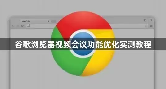 谷歌浏览器视频会议功能优化实测教程