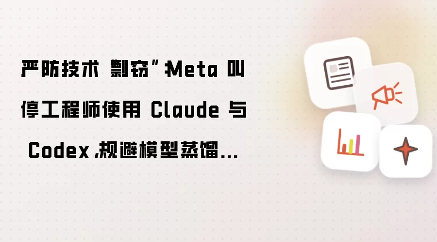 严防技术剽窃：Meta 叫停工程师使用 Claude 与 Codex 规避模型蒸馏风险