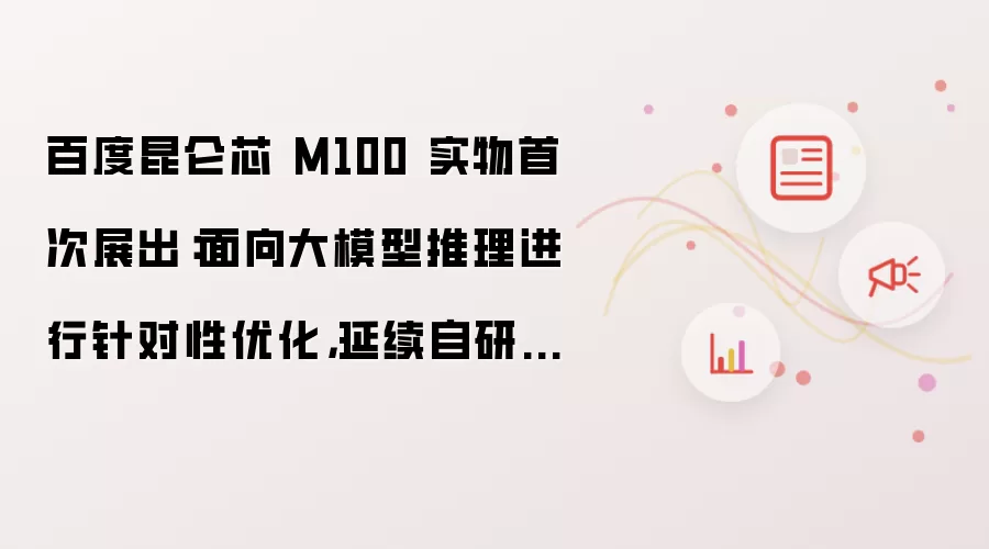 百度昆仑芯 M100 实物首次展出：面向大模型推理进行针对性优化 延续自研 XPU 理念