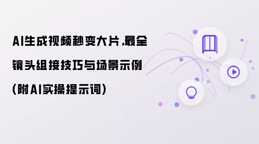 AI生成视频秒变大片:最全镜头组接技巧与场景示例 附AI实操提示词