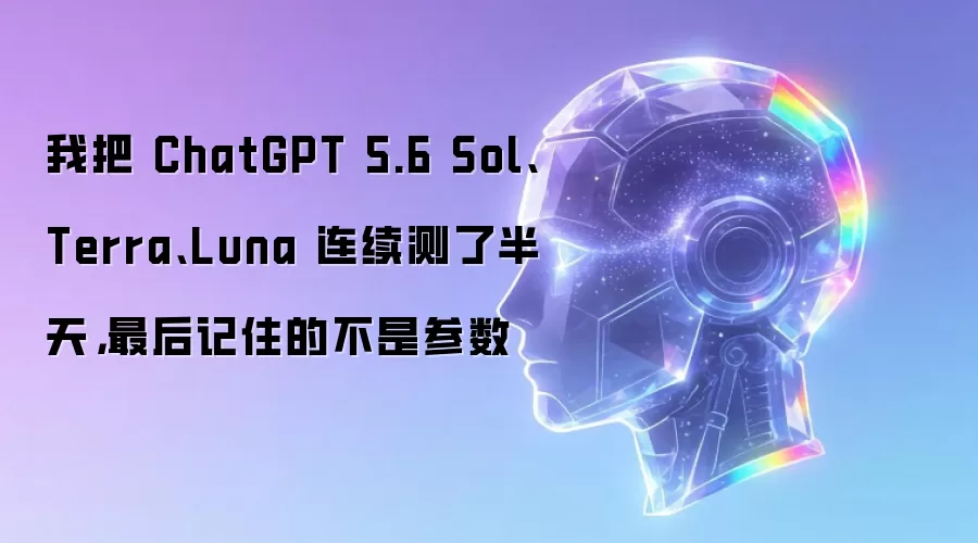 我把 ChatGPT 5.6 Sol Terra Luna 连续测了半天：最后记住的不是参数
