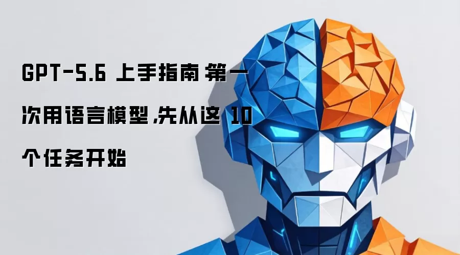 GPT-5.6 上手指南：第一次用语言模型：先从这 10 个任务开始