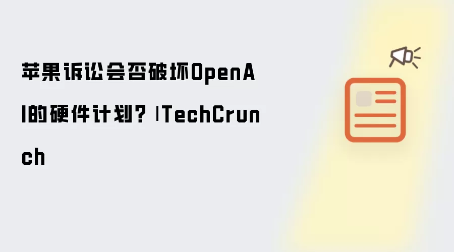 苹果诉讼是否将破坏OpenAI的硬件计划？| TechCrunch