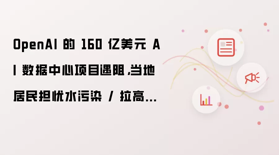 OpenAI 的 160 亿美元 AI 数据中心项目遇阻：当地居民担忧水污染 / 拉高电费