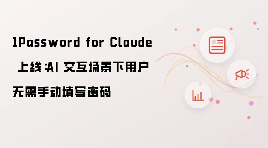 1Password for Claude 推出：AI 交互场景下用户无需手动填写密码