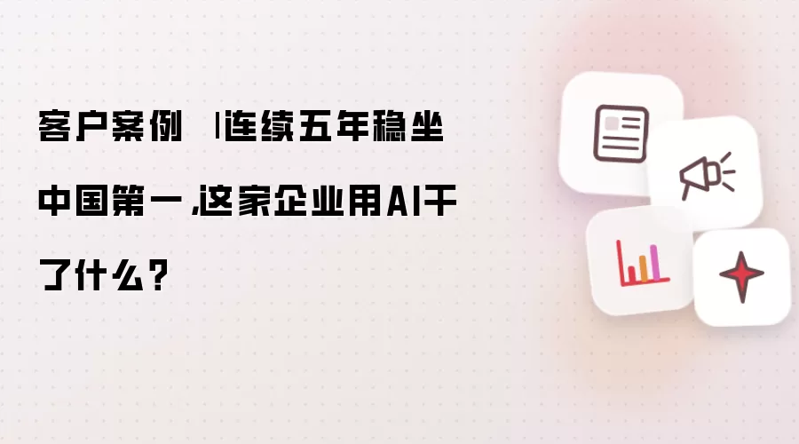客户案例 | 连续五年稳坐中国第一：这家企业用AI干了什么？