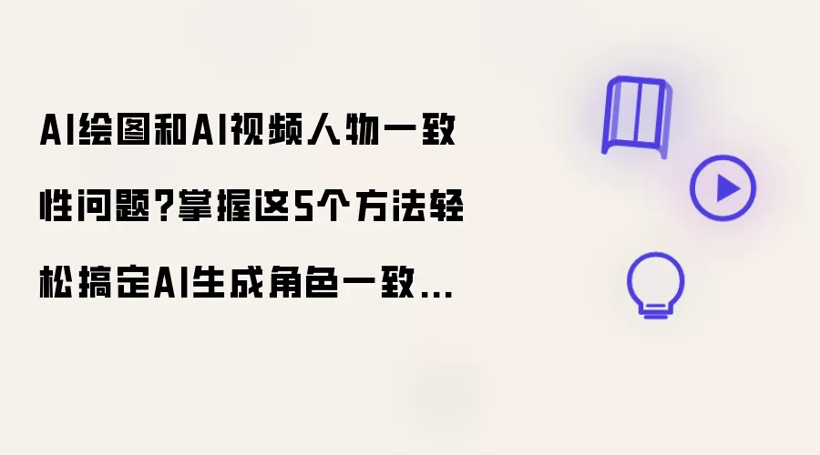 AI绘图和AI视频人物一致性问题：掌握这5个方法轻松搞定AI生成角色一致性难题！