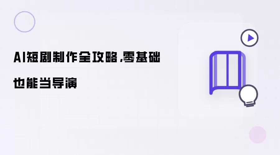 AI短剧制作全攻略：零基础也能当导演