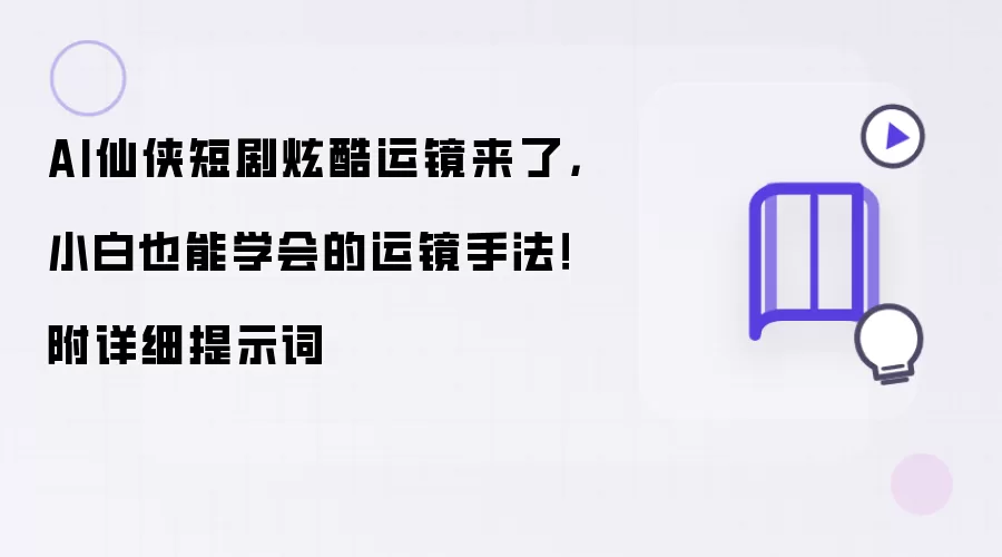 AI仙侠短剧炫酷运镜来了:小白也能学会的运镜手法!附详细提示词