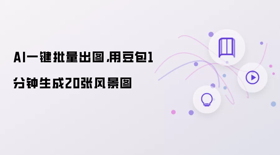 AI一键批量出图:用豆包1分钟生成20张风景图