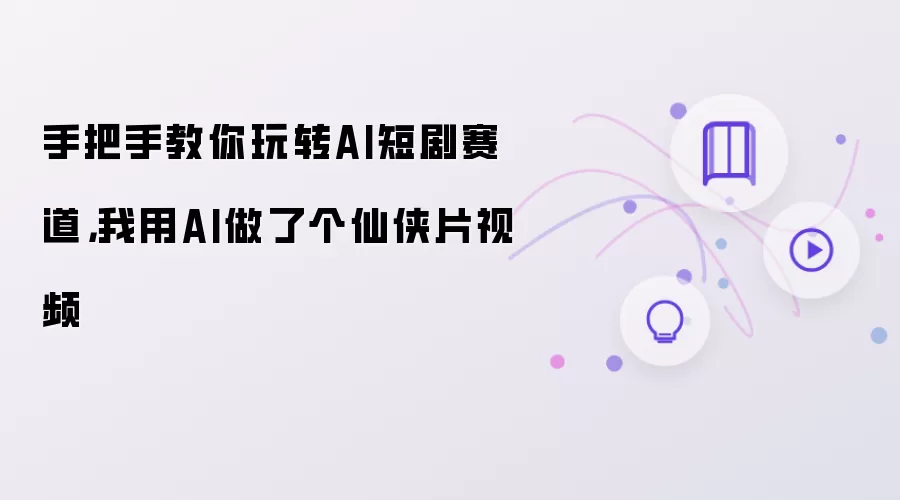 手把手教你玩转AI短剧赛道：我用AI做了个仙侠片视频