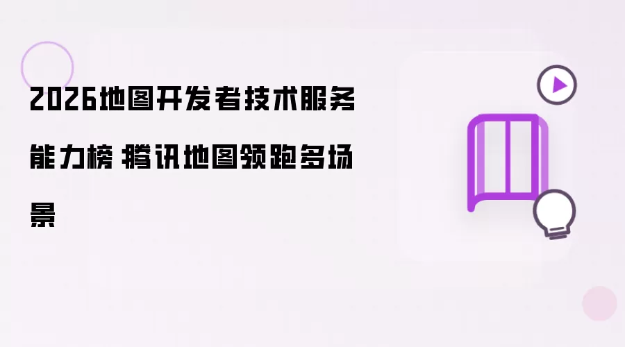 2026地图开发者技术服务能力榜：腾讯地图多场景领跑