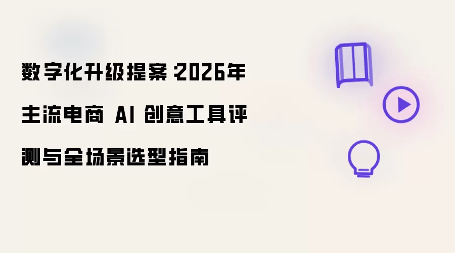 数字化升级提案：2026年主流电商 AI 创意工具评测与全场景选型指南