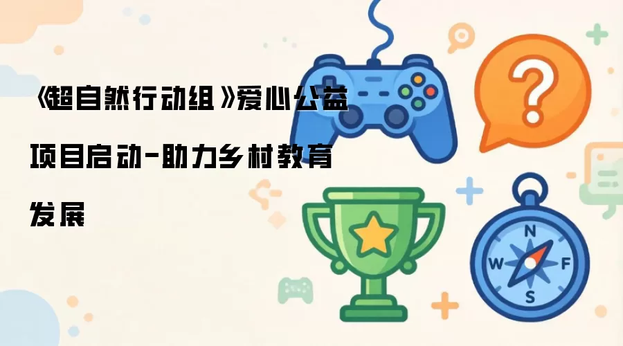 《超自然行动组》爱心公益项目正式启动-助力乡村教育发展