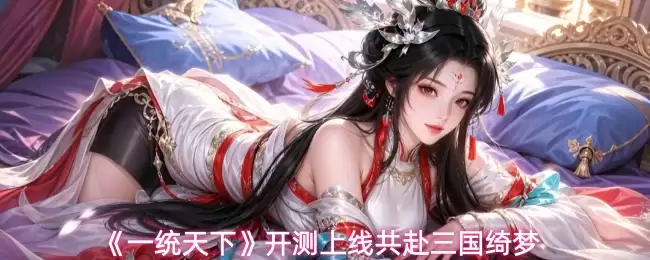 一统天下开测上线共赴三国绮梦