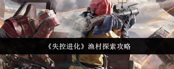 《失控进化》渔村探险攻略