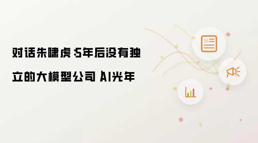 对话朱啸虎：5年后独立大模型公司将消失｜AI光年
