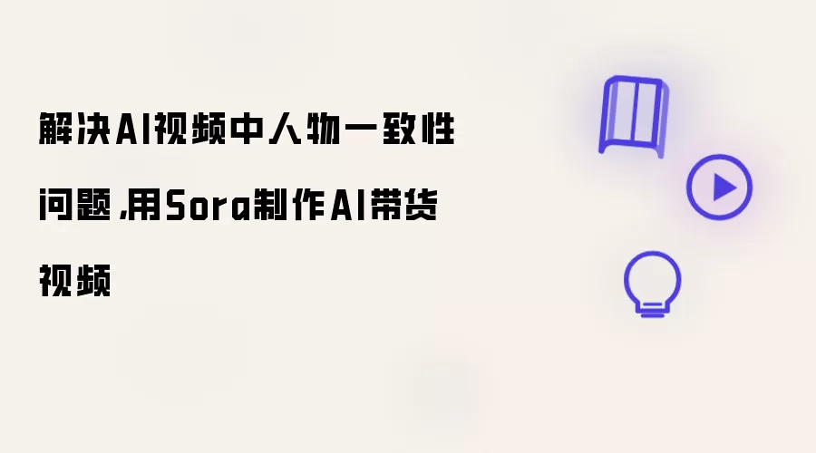 解决AI视频中人物一致性问题:用Sora制作AI带货视频