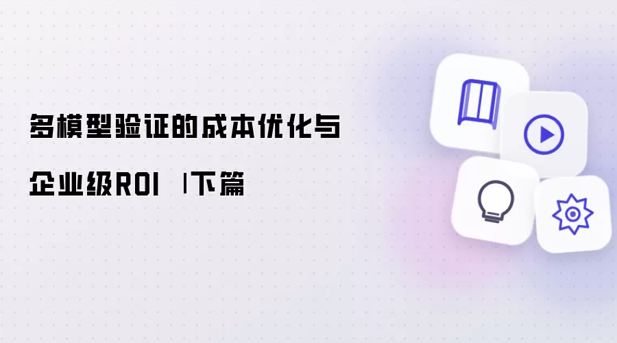 多模型验证的成本优化与企业级ROI：下篇