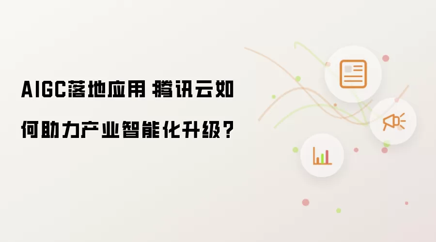 AIGC落地应用：腾讯云怎样助力产业智能化升级？