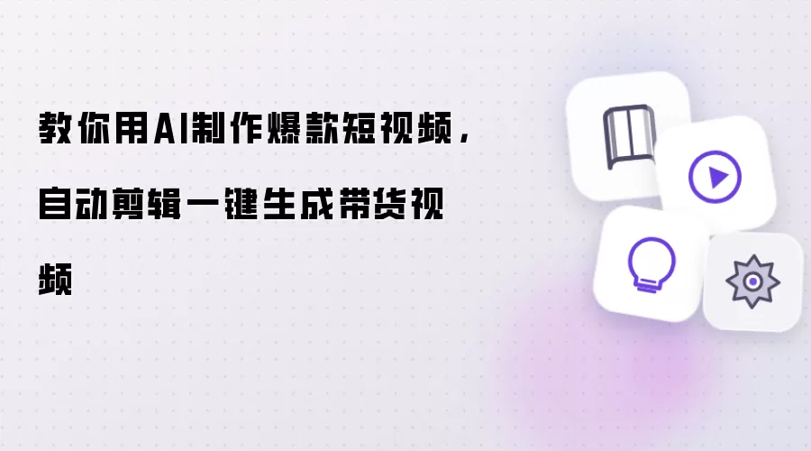 教你用AI制作爆款短视频：自动剪辑一键生成带货视频